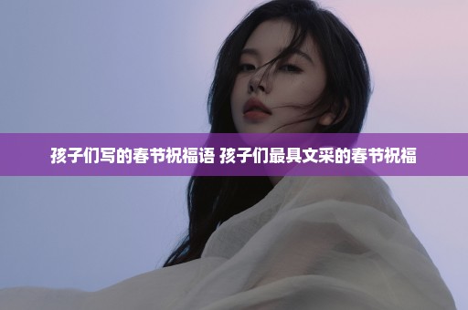 孩子们写的春节祝福语 孩子们最具文采的春节祝福