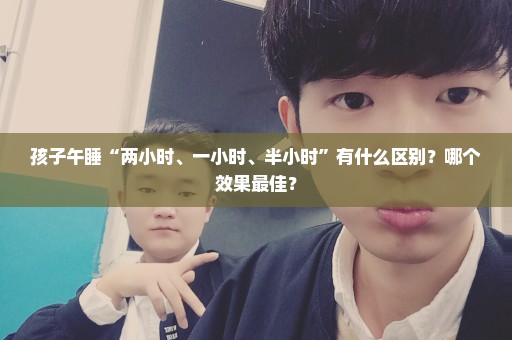 孩子午睡“两小时、一小时、半小时”有什么区别？哪个效果最佳？