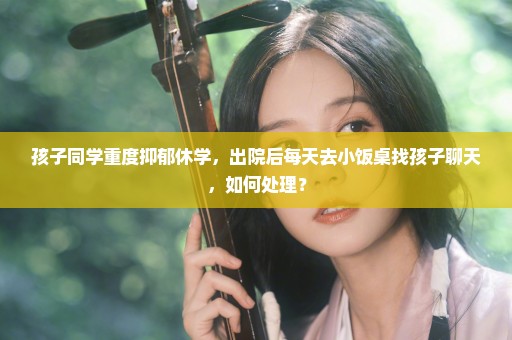 孩子同学重度抑郁休学，出院后每天去小饭桌找孩子聊天，如何处理？