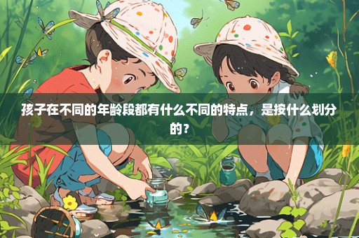 孩子在不同的年龄段都有什么不同的特点，是按什么划分的？