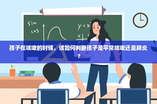 孩子在咳嗽的时候，该如何判断孩子是平常咳嗽还是肺炎？