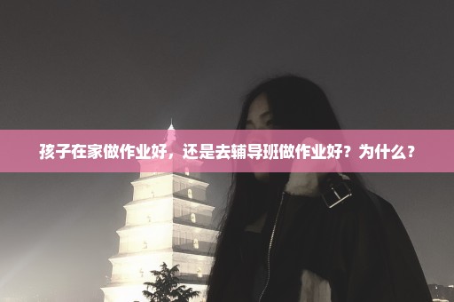 孩子在家做作业好，还是去辅导班做作业好？为什么？