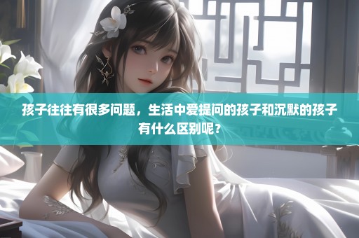 孩子往往有很多问题，生活中爱提问的孩子和沉默的孩子有什么区别呢？
