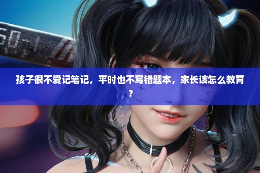 孩子很不爱记笔记，平时也不写错题本，家长该怎么教育？