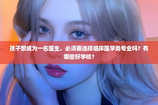 孩子想成为一名医生，必须要选择临床医学类专业吗？有哪些好学校？