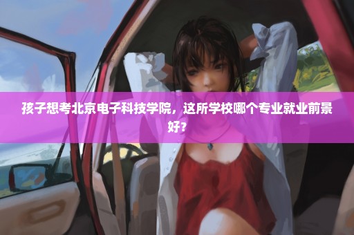 孩子想考北京电子科技学院，这所学校哪个专业就业前景好？