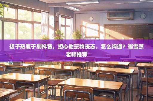 孩子热衷于刷抖音，担心他玩物丧志，怎么沟通？崔雪燕老师推荐