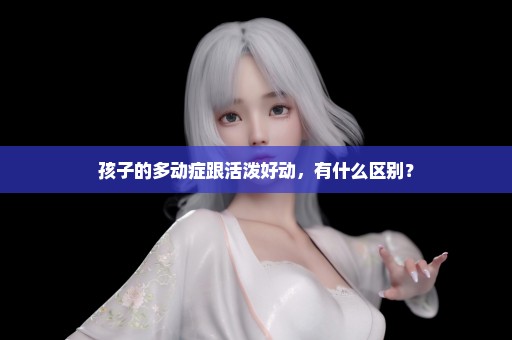 孩子的多动症跟活泼好动，有什么区别？