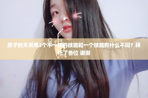 孩子的天资用2个不一样的技能和一个技能有什么不同？拜托了各位 谢谢