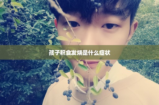 孩子积食发烧是什么症状