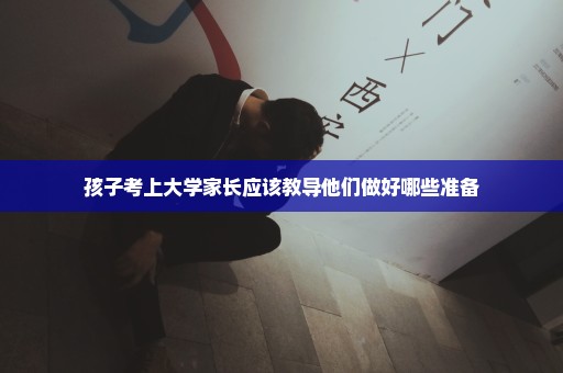 孩子考上大学家长应该教导他们做好哪些准备