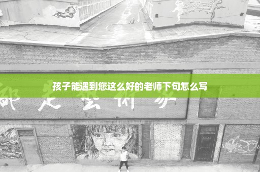 孩子能遇到您这么好的老师下句怎么写