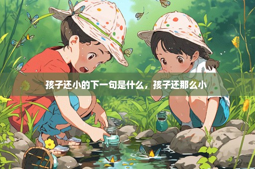 孩子还小的下一句是什么，孩子还那么小 