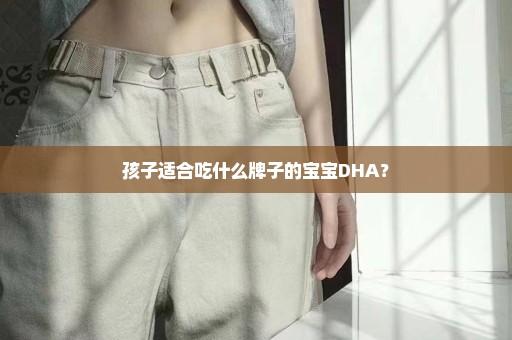 孩子适合吃什么牌子的宝宝DHA？