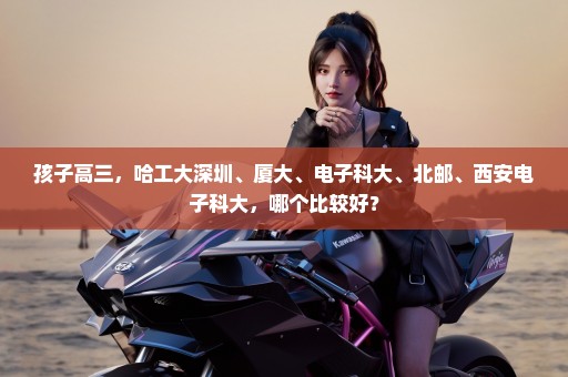 孩子高三，哈工大深圳、厦大、电子科大、北邮、西安电子科大，哪个比较好？