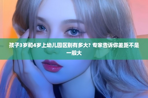 孩子3岁和4岁上幼儿园区别有多大? 专家告诉你差距不是一般大
