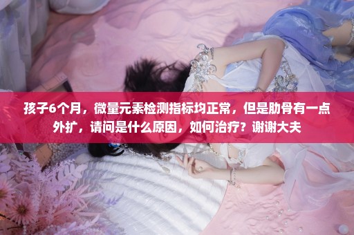 孩子6个月，微量元素检测指标均正常，但是肋骨有一点外扩，请问是什么原因，如何治疗？谢谢大夫