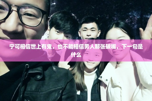 宁可相信世上有鬼，也不能相信男人那张破嘴，下一句是什么