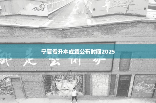 宁夏专升本成绩公布时间2025