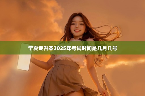 宁夏专升本2025年考试时间是几月几号