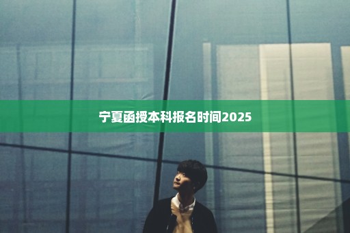 宁夏函授本科报名时间2025