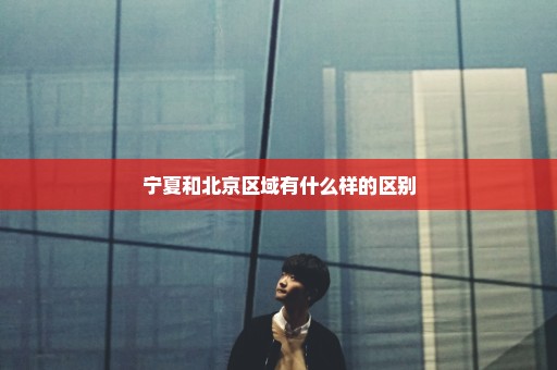 宁夏和北京区域有什么样的区别