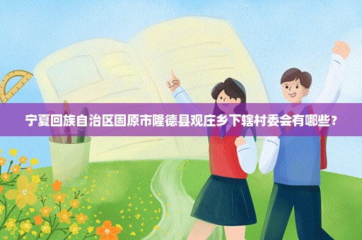 宁夏回族自治区固原市隆德县观庄乡下辖村委会有哪些？