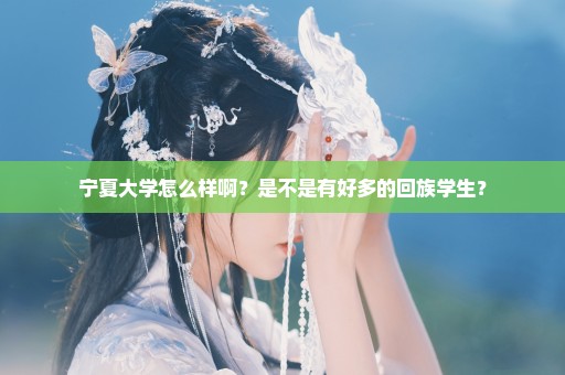 宁夏大学怎么样啊？是不是有好多的回族学生？
