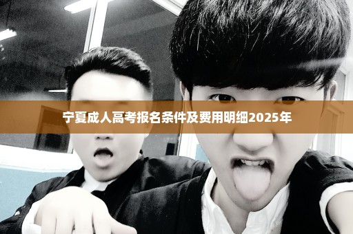 宁夏成人高考报名条件及费用明细2025年