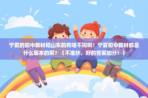 宁夏的初中教材和山东的有啥不同啊！宁夏初中教材都是什么版本的啊？（不准抄，好的答案加分！）