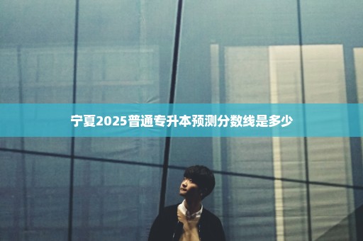 宁夏2025普通专升本预测分数线是多少