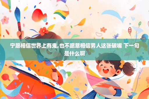 宁愿相信世界上有鬼,也不愿意相信男人这张破嘴 下一句是什么啊