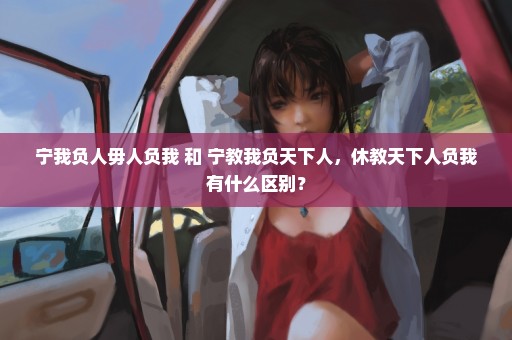 宁我负人毋人负我 和 宁教我负天下人，休教天下人负我有什么区别？