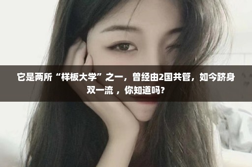 它是两所“样板大学”之一，曾经由2国共管，如今跻身双一流 ，你知道吗？