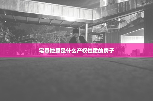 宅基地算是什么产权性质的房子