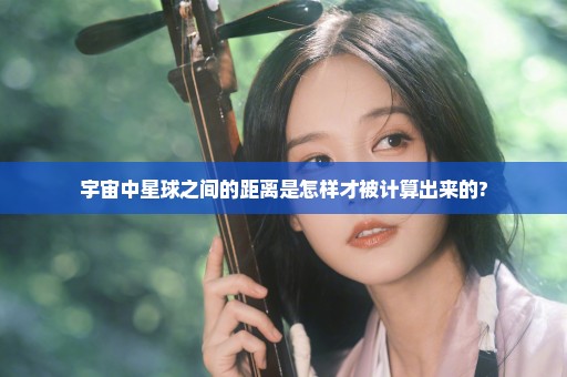 宇宙中星球之间的距离是怎样才被计算出来的?