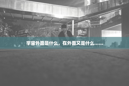 宇宙外面是什么，在外面又是什么......