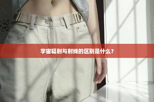 宇宙辐射与射线的区别是什么？