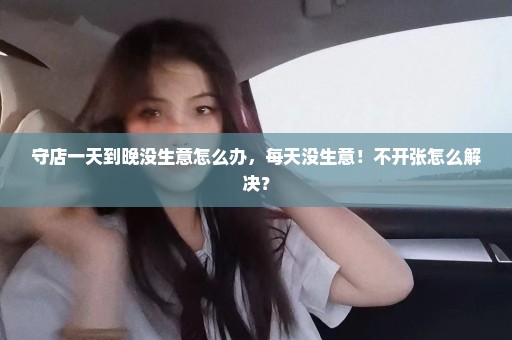 守店一天到晚没生意怎么办，每天没生意！不开张怎么解决？
