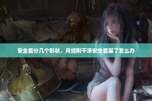 安全套分几个形状，月经刚干净安全套漏了怎么办