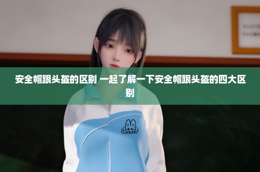 安全帽跟头盔的区别 一起了解一下安全帽跟头盔的四大区别