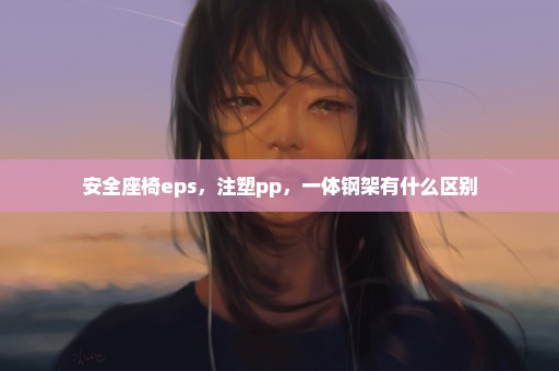 安全座椅eps，注塑pp，一体钢架有什么区别