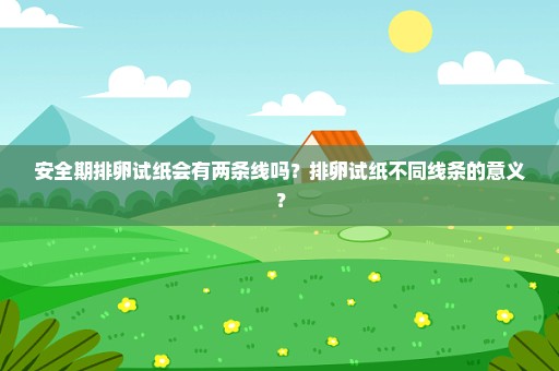 安全期排卵试纸会有两条线吗？排卵试纸不同线条的意义？