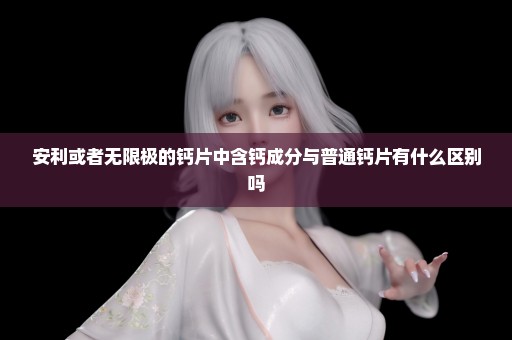 安利或者无限极的钙片中含钙成分与普通钙片有什么区别吗