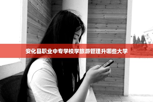 安化县职业中专学校学旅游管理升哪些大学