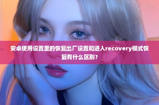 安卓使用设置里的恢复出厂设置和进入recovery模式恢复有什么区别？