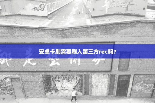 安卓卡刷需要刷入第三方rec吗？