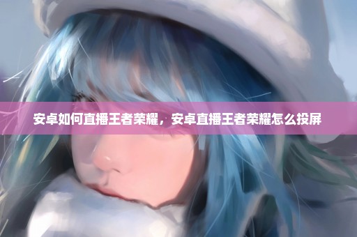 安卓如何直播王者荣耀，安卓直播王者荣耀怎么投屏 