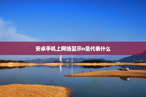 安卓手机上网络显示n是代表什么