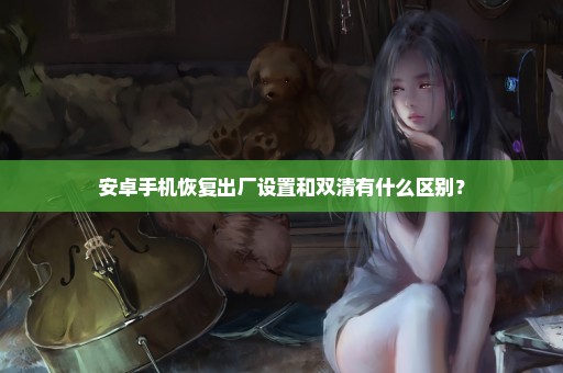 安卓手机恢复出厂设置和双清有什么区别？